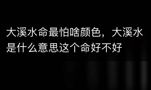 大溪水命最怕啥颜色，大溪水是什么意思这个命好不好