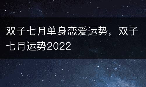 双子七月单身恋爱运势，双子七月运势2022