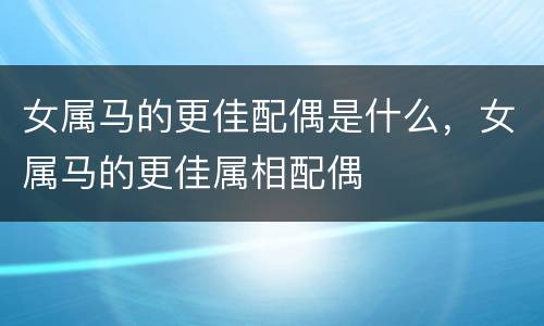 女属马的更佳配偶是什么，女属马的更佳属相配偶