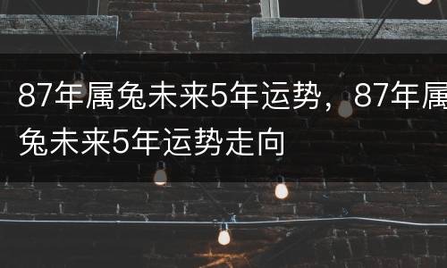 87年属兔未来5年运势，87年属兔未来5年运势走向
