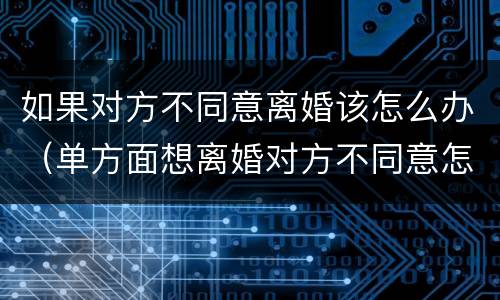 如果对方不同意离婚该怎么办（单方面想离婚对方不同意怎么办）