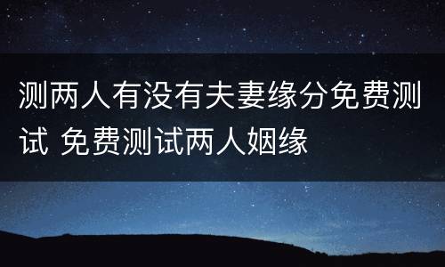 测两人有没有夫妻缘分免费测试 免费测试两人姻缘
