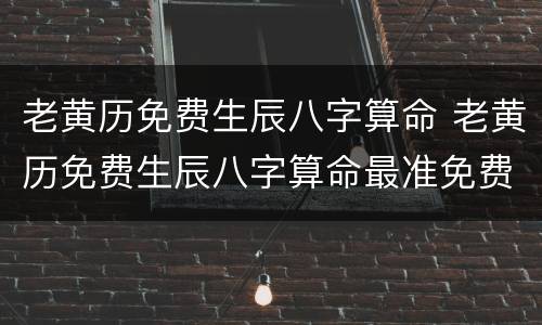 老黄历免费生辰八字算命 老黄历免费生辰八字算命最准免费农历算命