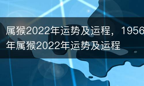 属猴2022年运势及运程，1956年属猴2022年运势及运程