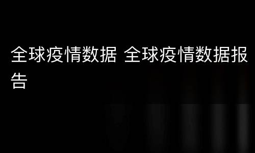 全球疫情数据 全球疫情数据报告