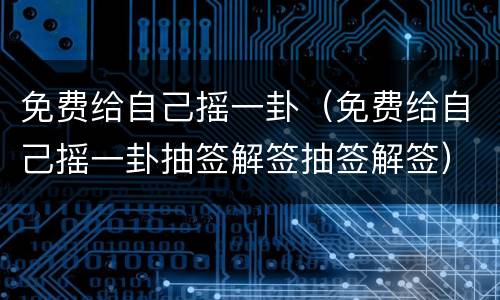 免费给自己摇一卦（免费给自己摇一卦抽签解签抽签解签）