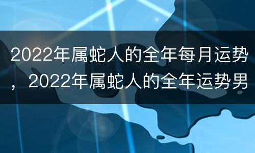 2022年属蛇人的全年每月运势，2022年属蛇人的全年运势男性