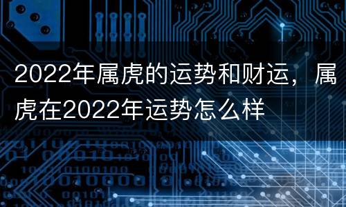 2022年属虎的运势和财运，属虎在2022年运势怎么样