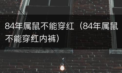 84年属鼠不能穿红（84年属鼠不能穿红内裤）