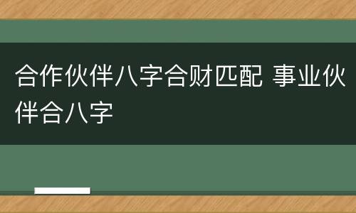 合作伙伴八字合财匹配 事业伙伴合八字