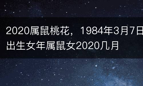 2020属鼠桃花，1984年3月7日出生女年属鼠女2020几月