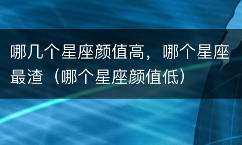 哪几个星座颜值高，哪个星座最渣（哪个星座颜值低）