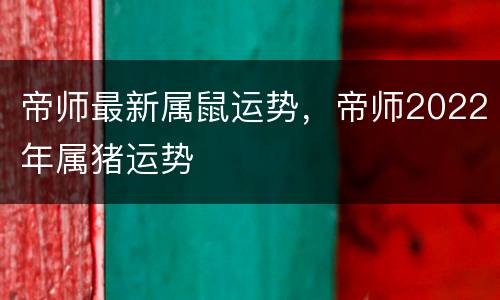帝师最新属鼠运势，帝师2022年属猪运势