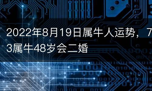 2022年8月19日属牛人运势，73属牛48岁会二婚