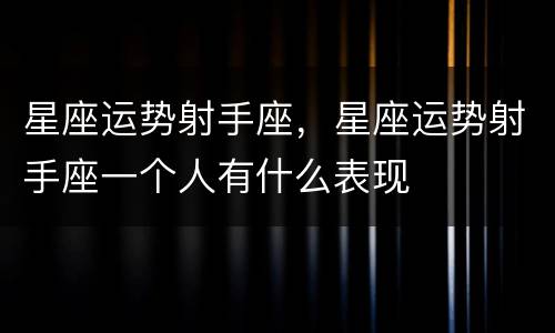 星座运势射手座，星座运势射手座一个人有什么表现