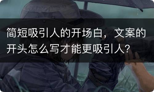 简短吸引人的开场白，文案的开头怎么写才能更吸引人？