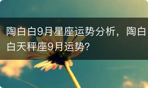 陶白白9月星座运势分析，陶白白天秤座9月运势？