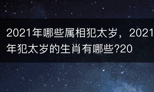 2021年哪些属相犯太岁，2021年犯太岁的生肖有哪些?20
