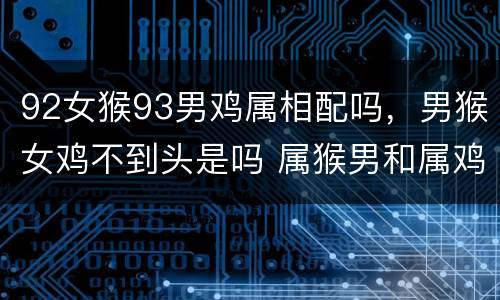 92女猴93男鸡属相配吗，男猴女鸡不到头是吗 属猴男和属鸡女