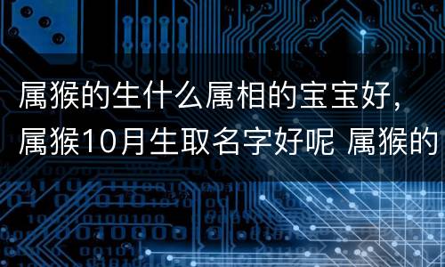 属猴的生什么属相的宝宝好，属猴10月生取名字好呢 属猴的取名