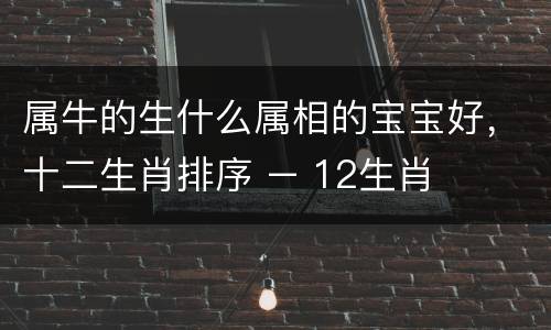 属牛的生什么属相的宝宝好，十二生肖排序 – 12生肖排序,十