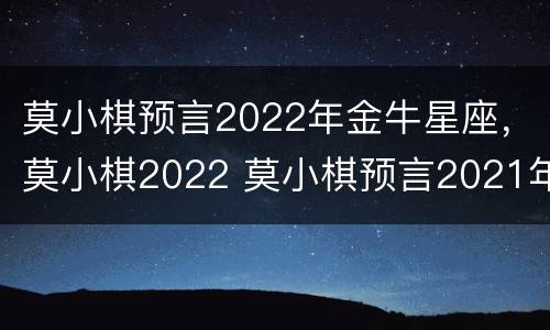 莫小棋预言2022年金牛星座，莫小棋2022 莫小棋预言2021年金牛座