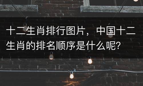 十二生肖排行图片，中国十二生肖的排名顺序是什么呢？