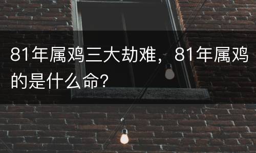 81年属鸡三大劫难，81年属鸡的是什么命？