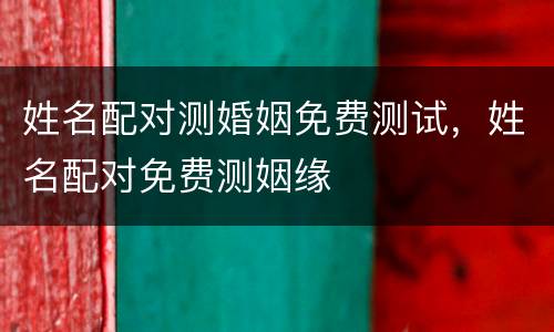 姓名配对测婚姻免费测试，姓名配对免费测姻缘
