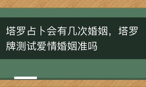 塔罗占卜会有几次婚姻，塔罗牌测试爱情婚姻准吗