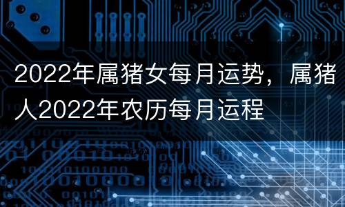 2022年属猪女每月运势，属猪人2022年农历每月运程