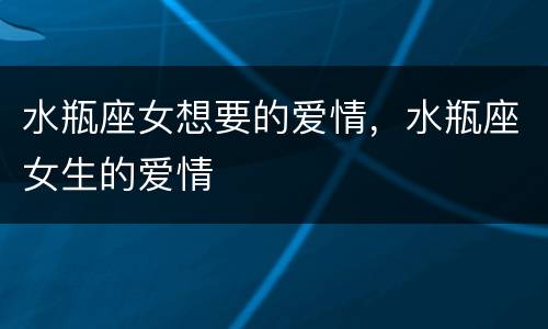 水瓶座女想要的爱情，水瓶座女生的爱情