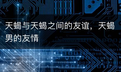天蝎与天蝎之间的友谊，天蝎男的友情
