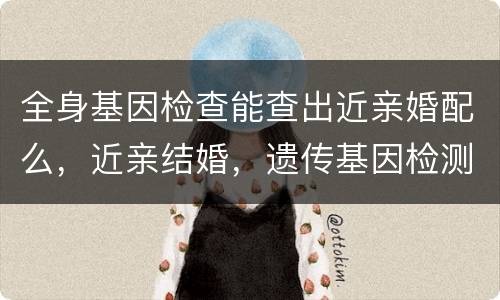 全身基因检查能查出近亲婚配么，近亲结婚，遗传基因检测成功率可以达到多少