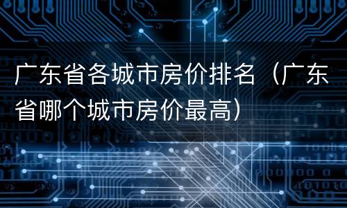广东省各城市房价排名（广东省哪个城市房价最高）