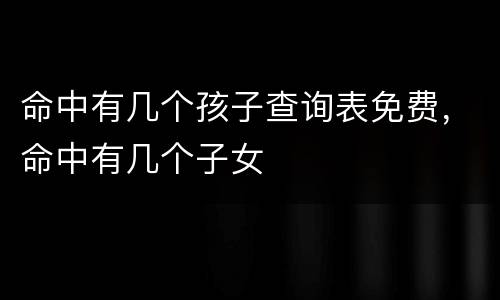 命中有几个孩子查询表免费，命中有几个子女