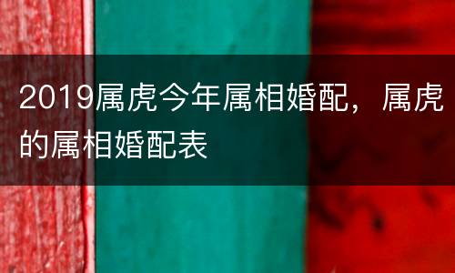 2019属虎今年属相婚配，属虎的属相婚配表