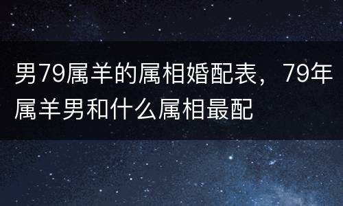男79属羊的属相婚配表，79年属羊男和什么属相最配