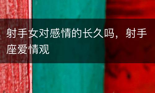 射手女对感情的长久吗，射手座爱情观