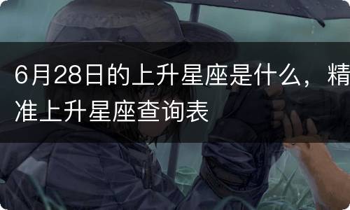 6月28日的上升星座是什么，精准上升星座查询表