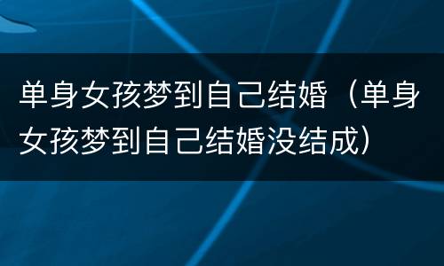 单身女孩梦到自己结婚（单身女孩梦到自己结婚没结成）