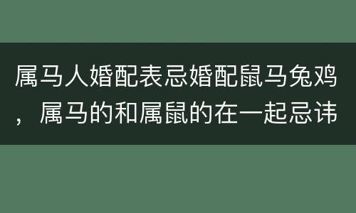 属马人婚配表忌婚配鼠马兔鸡，属马的和属鼠的在一起忌讳什么