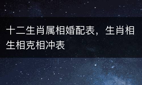 十二生肖属相婚配表，生肖相生相克相冲表