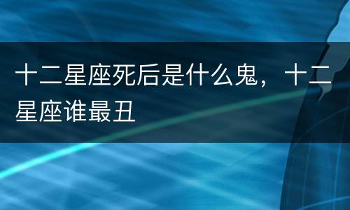 十二星座死后是什么鬼，十二星座谁最丑