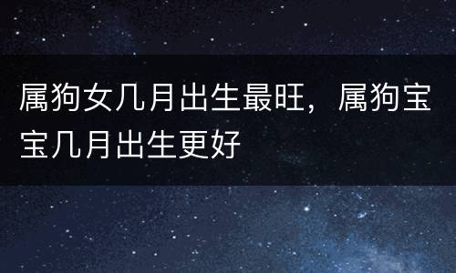属狗女几月出生最旺，属狗宝宝几月出生更好