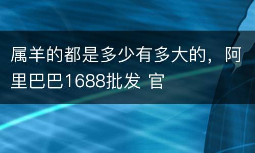 属羊的都是多少有多大的，阿里巴巴1688批发 官