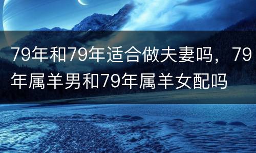 79年和79年适合做夫妻吗，79年属羊男和79年属羊女配吗