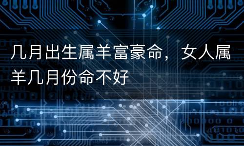 几月出生属羊富豪命，女人属羊几月份命不好
