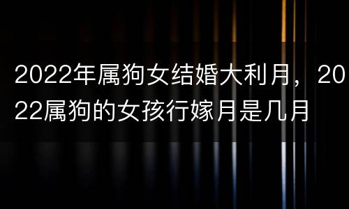 2022年属狗女结婚大利月，2022属狗的女孩行嫁月是几月