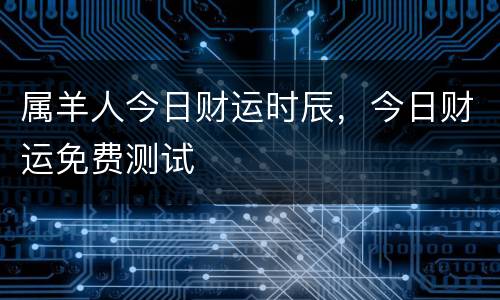 属羊人今日财运时辰，今日财运免费测试